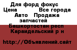 Для форд фокус  › Цена ­ 5 000 - Все города Авто » Продажа запчастей   . Башкортостан респ.,Караидельский р-н